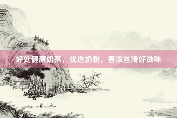 好处健康奶茶，优选奶粉，香浓丝滑好滋味