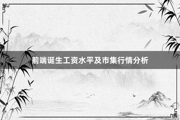 前端诞生工资水平及市集行情分析