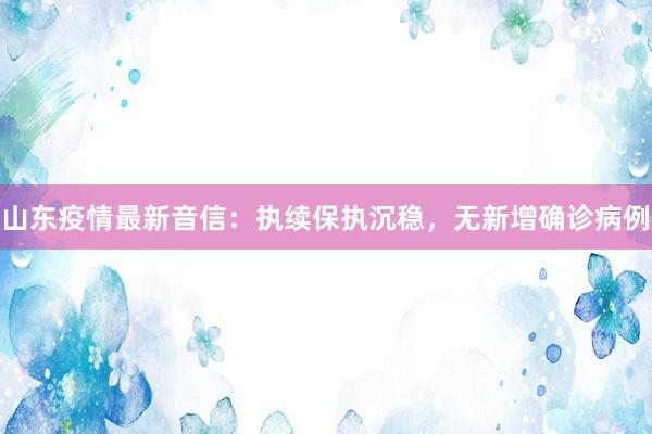 山东疫情最新音信：执续保执沉稳，无新增确诊病例