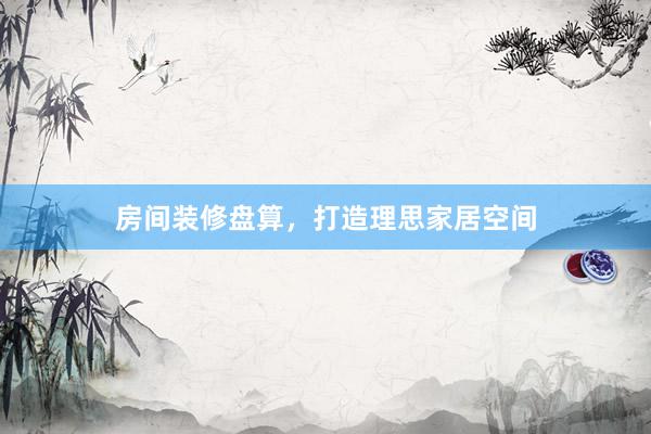 房间装修盘算，打造理思家居空间