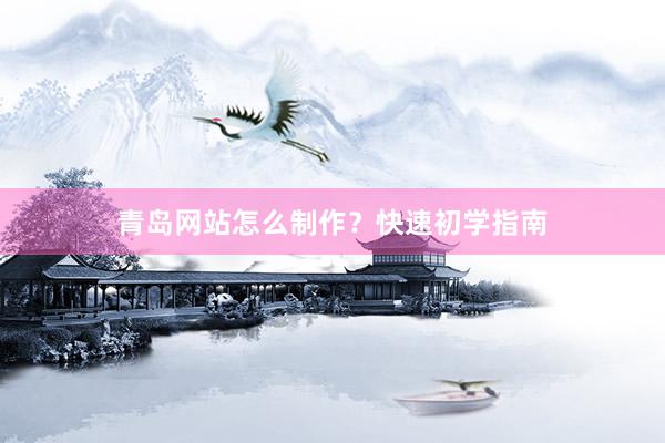 青岛网站怎么制作？快速初学指南