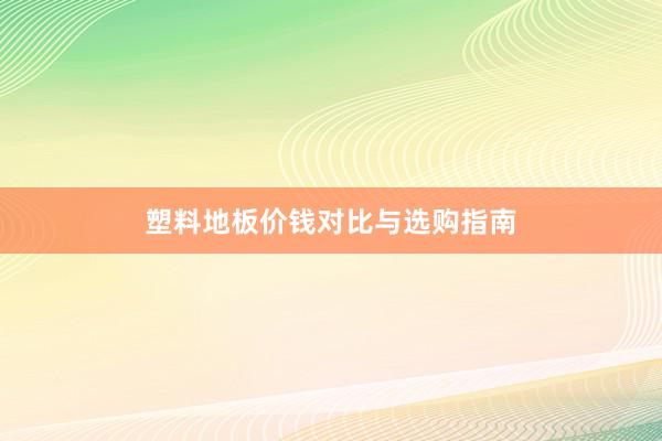 塑料地板价钱对比与选购指南