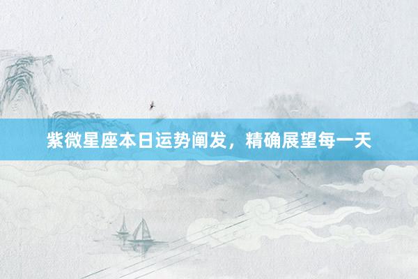 紫微星座本日运势阐发，精确展望每一天