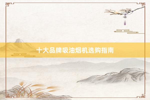 十大品牌吸油烟机选购指南