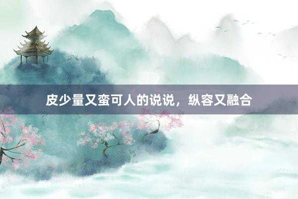 皮少量又蛮可人的说说，纵容又融合