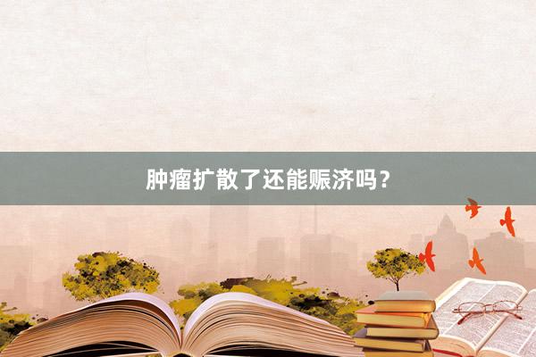 肿瘤扩散了还能赈济吗？