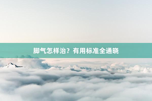脚气怎样治？有用标准全通晓