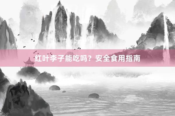 红叶李子能吃吗？安全食用指南