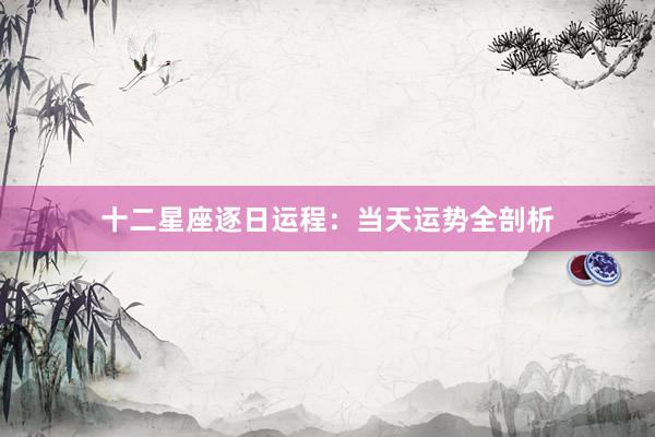 十二星座逐日运程：当天运势全剖析