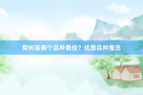 梨树苗哪个品种最佳？优质品种推选