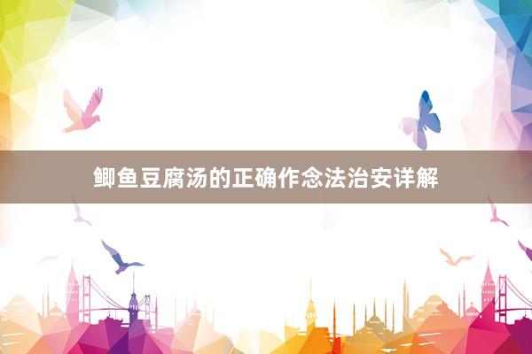 鲫鱼豆腐汤的正确作念法治安详解