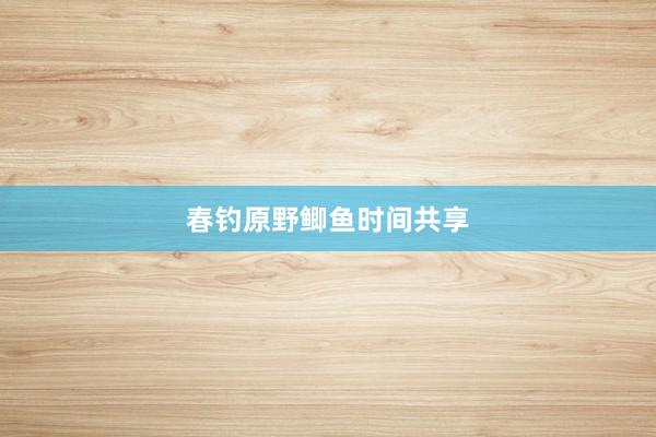 春钓原野鲫鱼时间共享
