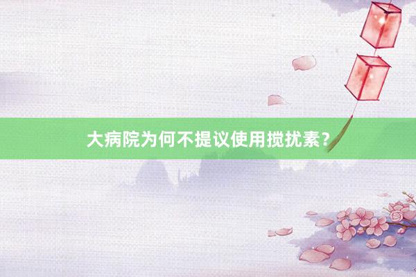 大病院为何不提议使用搅扰素？