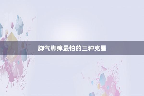 脚气脚痒最怕的三种克星