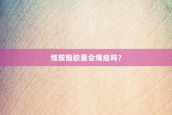 维胺酯胶囊会爆痘吗？