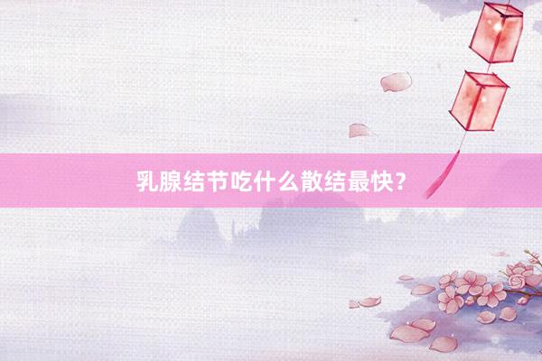 乳腺结节吃什么散结最快？