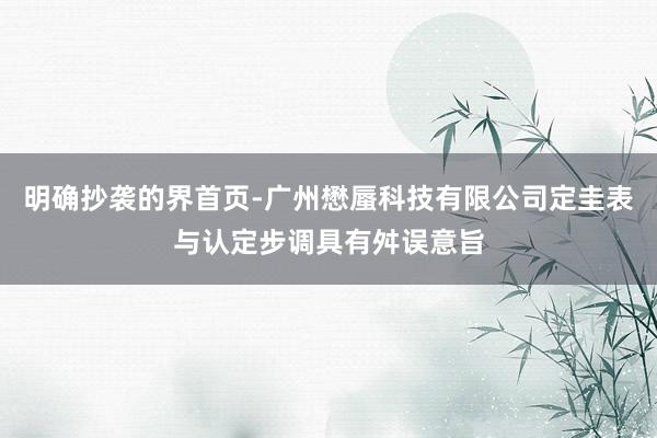 明确抄袭的界首页-广州懋蜃科技有限公司定圭表与认定步调具有舛误意旨