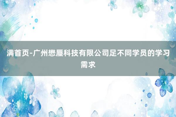 满首页-广州懋蜃科技有限公司足不同学员的学习需求