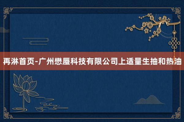 再淋首页-广州懋蜃科技有限公司上适量生抽和热油